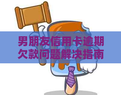 男朋友信用卡逾期欠款问题解决指南：怎么办才好？