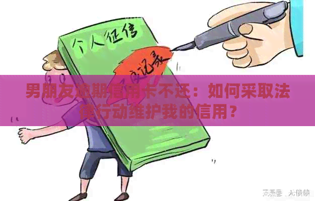 男朋友逾期信用卡不还：如何采取法律行动维护我的信用？