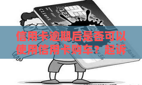 信用卡逾期后是否可以使用信用卡购车？起诉对购买汽车的影响及解决方案