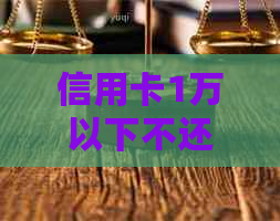 信用卡1万以下不还会如何处罚和判刑，逾期1万元会有什么后果？