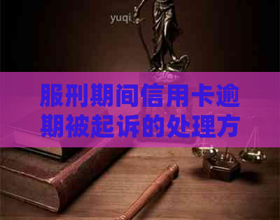 服刑期间信用卡逾期被起诉的处理方法