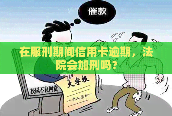 在服刑期间信用卡逾期，法院会加刑吗？