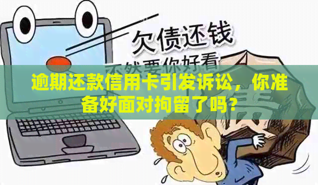 逾期还款信用卡引发诉讼，你准备好面对拘留了吗？