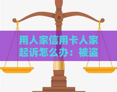 用人家信用卡人家起诉怎么办：被盗刷信用卡后的处理措