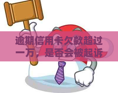 逾期信用卡欠款超过一万，是否会被起诉并面临牢狱之灾？法律解读与应对策略