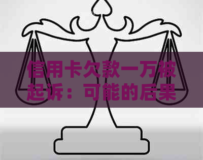 信用卡欠款一万被起诉：可能的后果与应对策略