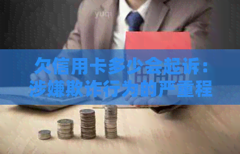 欠信用卡多少会起诉：涉嫌欺诈行为的严重程度与欠款金额相关