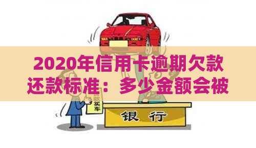 2020年信用卡逾期欠款还款标准：多少金额会被起诉？