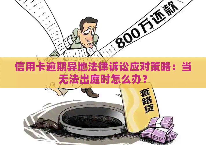 信用卡逾期异地法律诉讼应对策略：当无法出庭时怎么办？