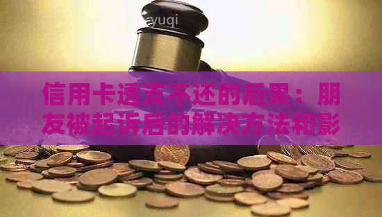 信用卡透支不还的后果：朋友被起诉后的解决方法和影响有哪些？