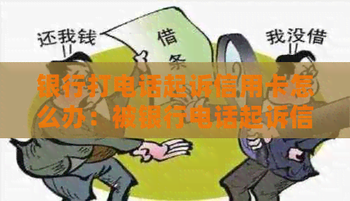 银行打电话起诉信用卡怎么办：被银行电话起诉信用卡诈骗，应如何处理？