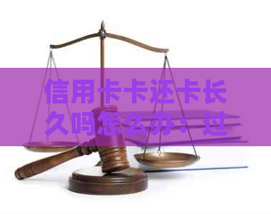 信用卡卡还卡长久吗怎么办：过期卡处理及办理建议