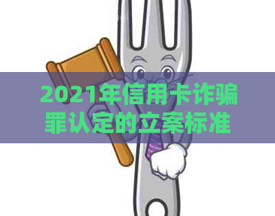 2021年信用卡诈骗罪认定的立案标准与量刑分析