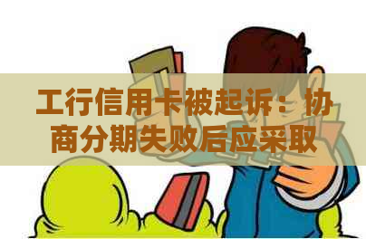 工行信用卡被起诉：协商分期失败后应采取哪些措？如何有效应对诉讼流程？