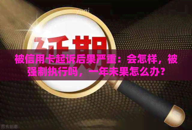 被信用卡起诉后果严重：会怎样，被强制执行吗，一年未果怎么办？