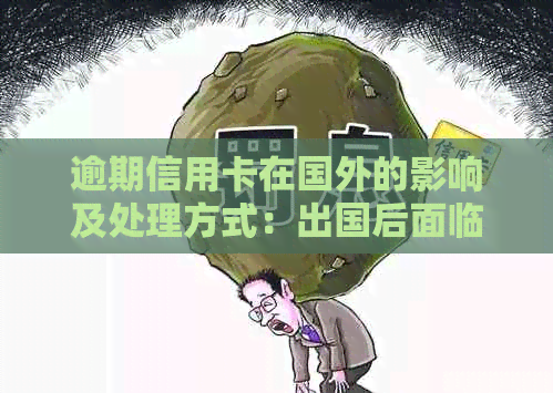 逾期信用卡在国外的影响及处理方式：出国后面临起诉的后果如何应对？