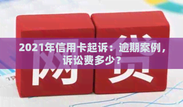 2021年信用卡起诉：逾期案例，诉讼费多少？