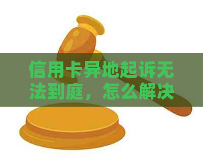 信用卡异地起诉无法到庭，怎么解决？