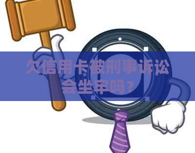 欠信用卡被刑事诉讼会坐牢吗？