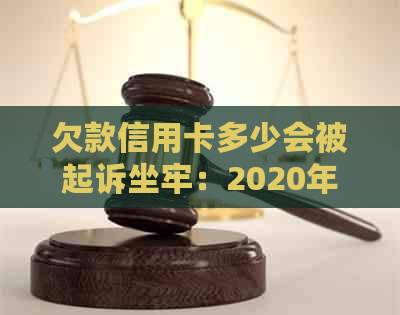 欠款信用卡多少会被起诉坐牢：2020年最全解读