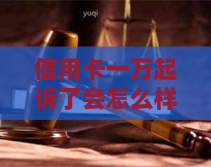 信用卡一万起诉了会怎么样：处理后果及可能影响