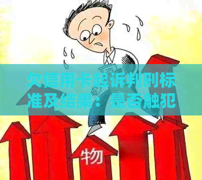 欠信用卡起诉判刑标准及结果：是否触犯法律并可能的刑事责任