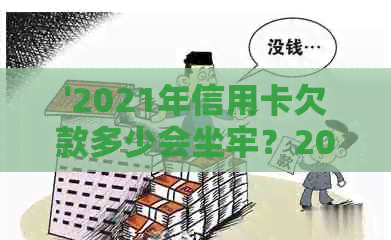 '2021年信用卡欠款多少会坐牢？2020年信用卡欠款多少会被起诉立案'