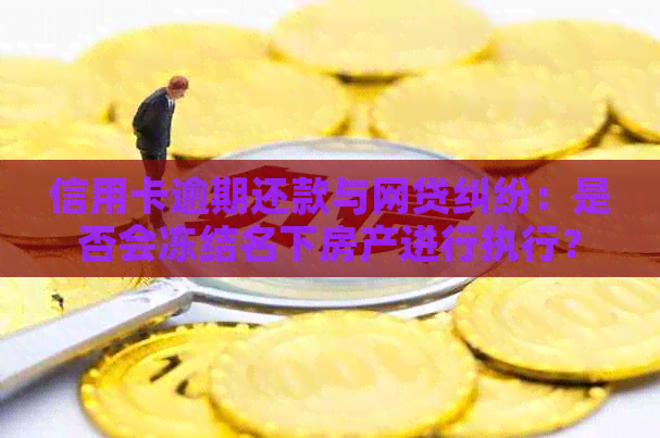 信用卡逾期还款与网贷纠纷：是否会冻结名下房产进行执行？