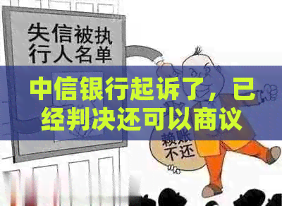 中信银行起诉了，已经判决还可以商议吗：解决方法探讨