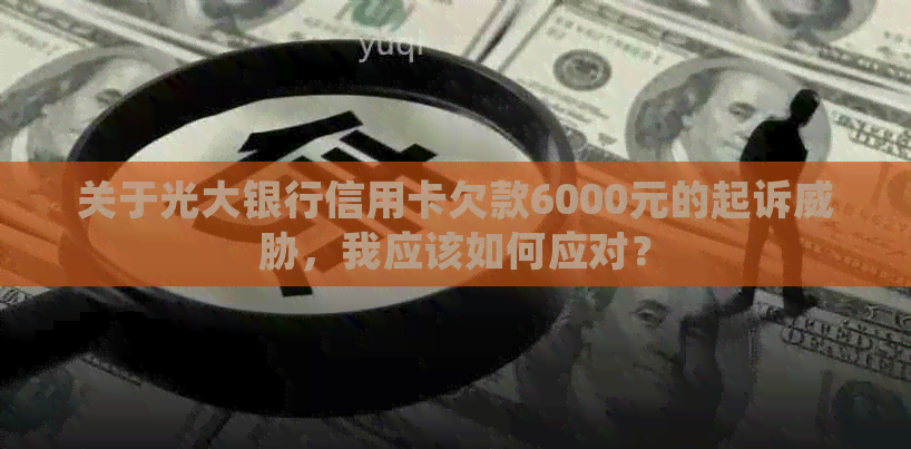 关于光大银行信用卡欠款6000元的起诉，我应该如何应对？