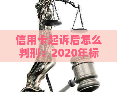 信用卡起诉后怎么判刑：2020年标准、诉讼费及后果全解