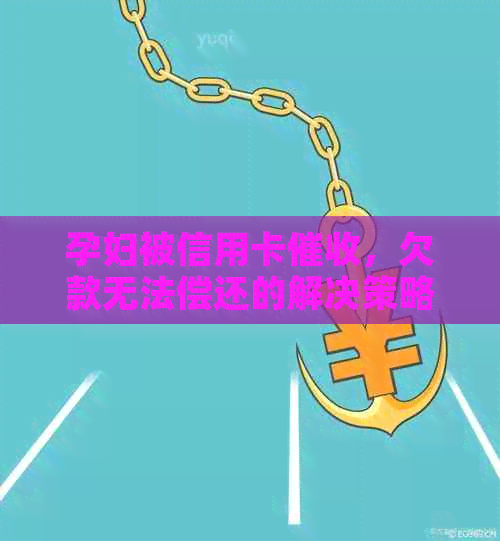 孕妇被信用卡，欠款无法偿还的解决策略