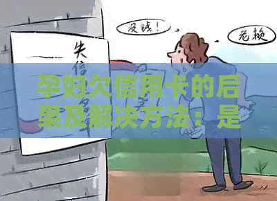 孕妇欠信用卡的后果及解决方法：是否会坐牢？如何避免逾期和信用损失？