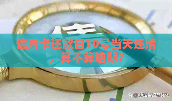 信用卡还款日10号当天还清，算不算逾期？
