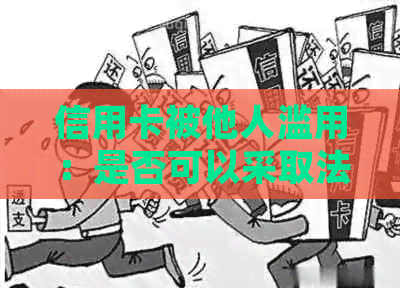 信用卡被他人滥用：是否可以采取法律行动？如何应对这种情况？