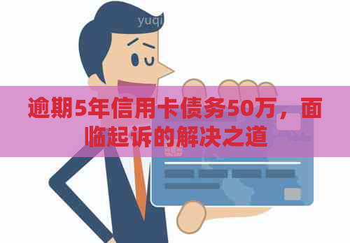 逾期5年信用卡债务50万，面临起诉的解决之道