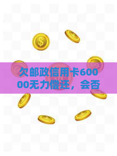 欠邮政信用卡60000无力偿还，会否坐牢？