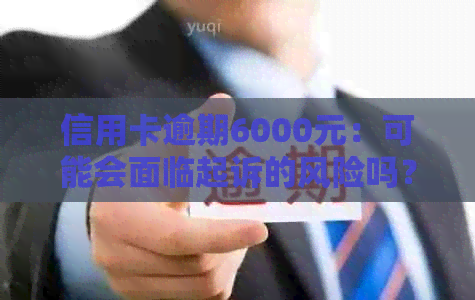 信用卡逾期6000元：可能会面临起诉的风险吗？