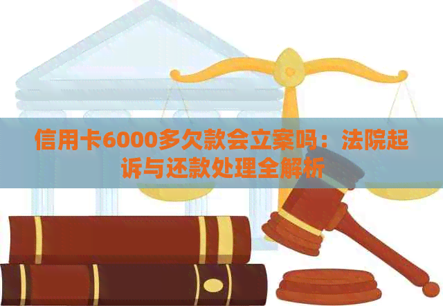 信用卡6000多欠款会立案吗：法院起诉与还款处理全解析