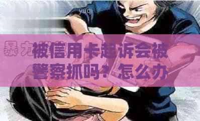 被信用卡起诉会被警察抓吗？怎么办？后果如何？