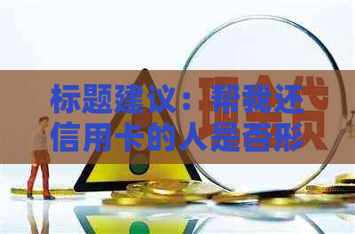 标题建议：帮我还信用卡的人是否形成借贷关系？ 法律风险与安全警示
