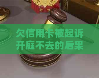 欠信用卡被起诉开庭不去的后果及处理建议