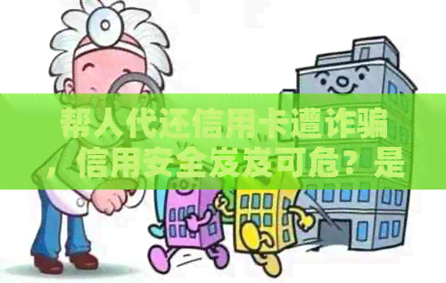 帮人代还信用卡遭诈骗，信用安全岌岌可危？是否应当报警？
