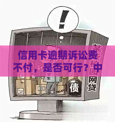 信用卡逾期诉讼费不付，是否可行？中国法律规定及相关费用承担解决办法