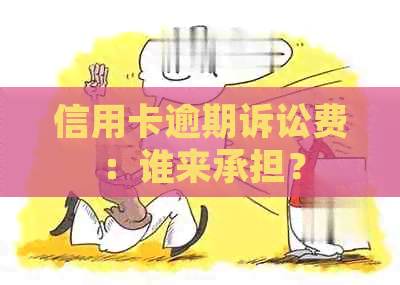 信用卡逾期诉讼费：谁来承担？