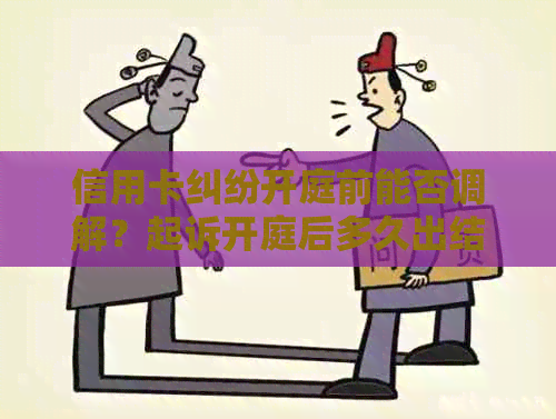 信用卡纠纷开庭前能否调解？起诉开庭后多久出结果？