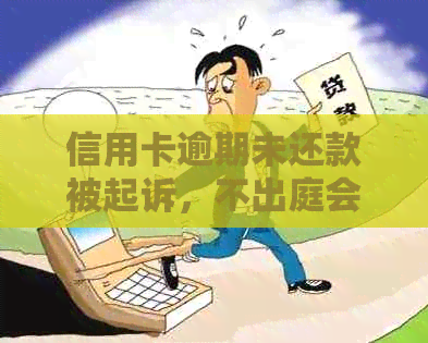 信用卡逾期未还款被起诉，不出庭会有哪些法律后果？