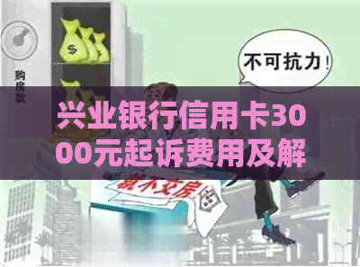 兴业银行信用卡3000元起诉费用及解决方式