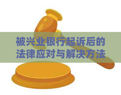 被兴业银行起诉后的法律应对与解决方法：您可能需要了解的关键步骤和建议