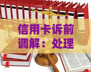 信用卡诉前调解：处理方法、是否为手、所需时间、真实性及意义